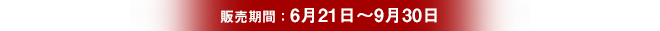 販売期間：6月21日〜9月30日
