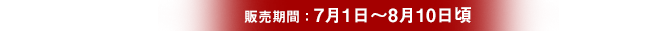 販売期間：7月1日〜8月10日頃